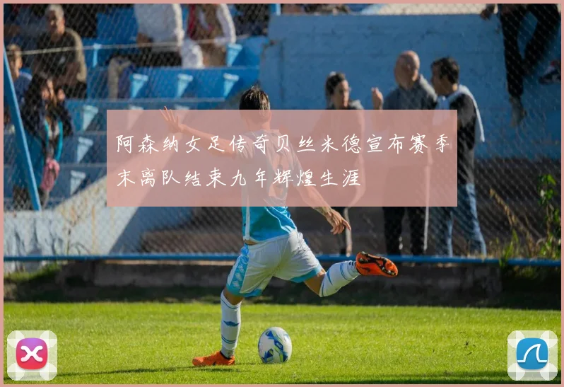 阿森纳女足传奇贝丝米德宣布赛季末离队结束九年辉煌生涯