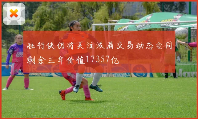 独行侠仍将关注浓眉交易动态合同剩余三年价值17357亿