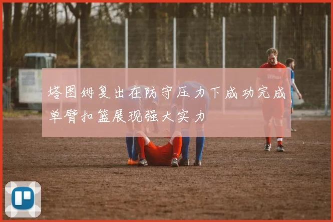 塔图姆复出在防守压力下成功完成单臂扣篮展现强大实力