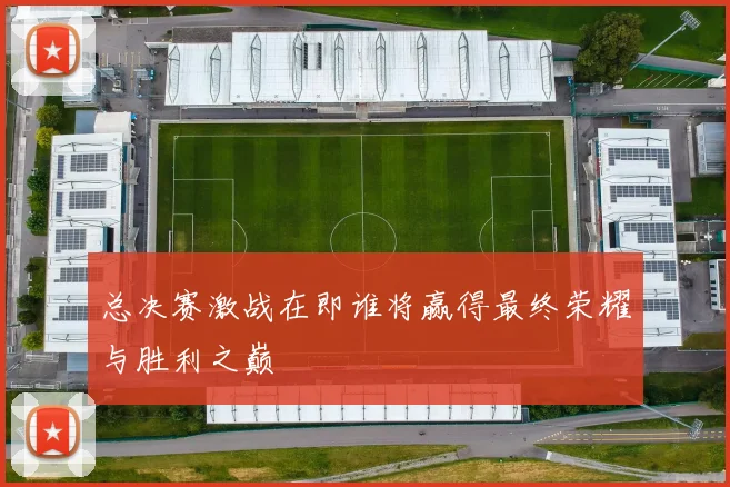 总决赛激战在即谁将赢得最终荣耀与胜利之巅