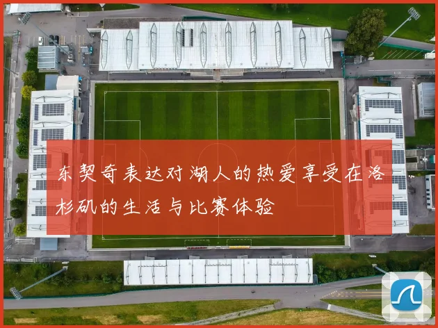 东契奇表达对湖人的热爱享受在洛杉矶的生活与比赛体验