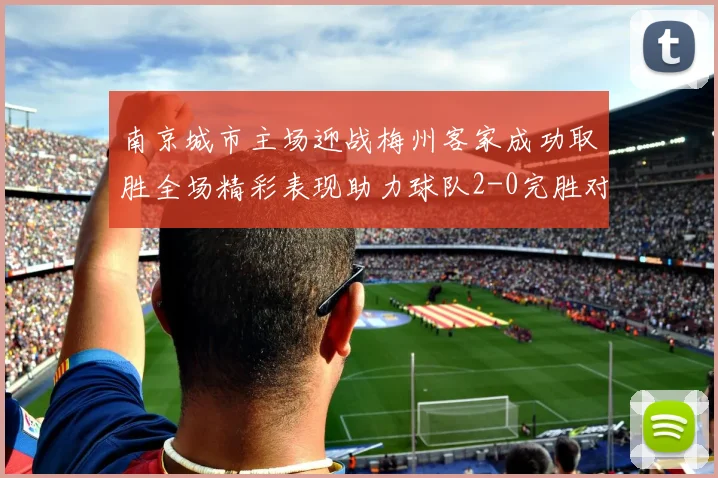 南京城市主场迎战梅州客家成功取胜全场精彩表现助力球队2-0完胜对手