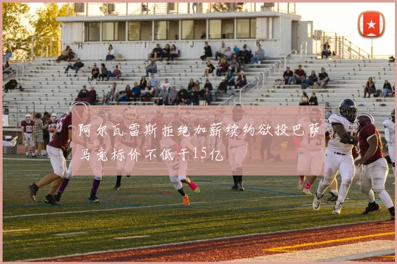 阿尔瓦雷斯拒绝加薪续约欲投巴萨马竞标价不低于15亿