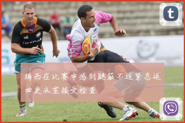 梅西在比赛中感到腿筋不适紧急返回更衣室接受检查